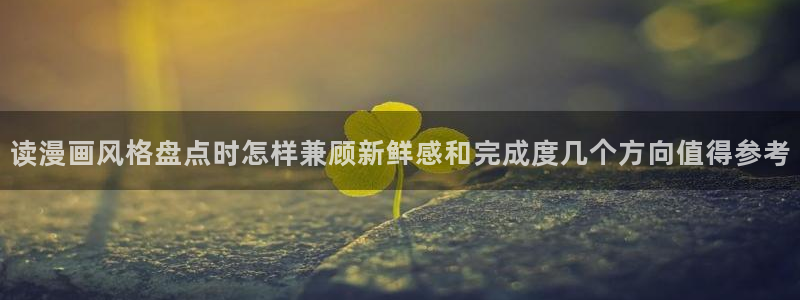 梦漫漫画在线看漫画软件:读漫画风格盘点时怎样兼顾新鲜感和完成度几个方向值得参考