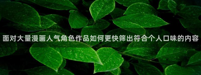 梦漫漫画软件最新漫画:面对大量漫画人气角色作品如何更快筛出符合个人口味的内容
