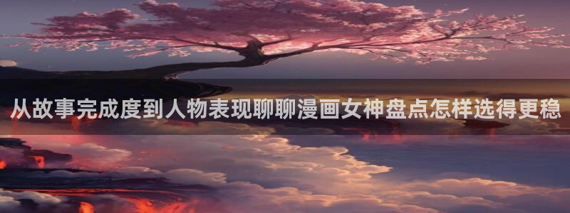 梦漫漫画软件使用:从故事完成度到人物表现聊聊漫画女神盘点怎样选得更稳