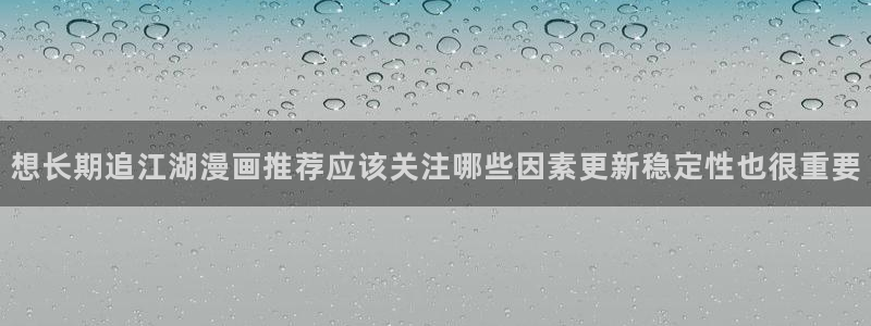 梦漫漫画人气排行榜：想长期追江湖漫画推荐应该关注哪些因素更新稳定性也很重要