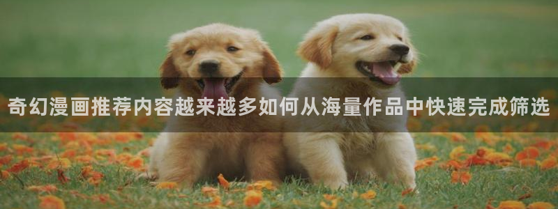 梦漫漫画热门漫画APP：奇幻漫画推荐内容越来越多如何从海量作品中快速完成筛选