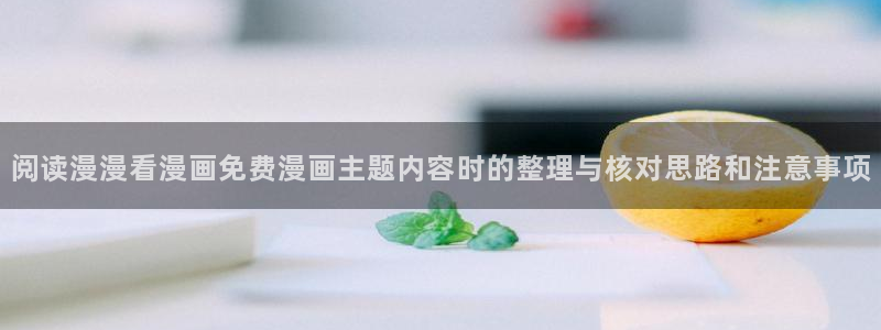 梦漫漫画在线阅读APP：阅读漫漫看漫画免费漫画主题内容时的整理与核对思路和注意事项