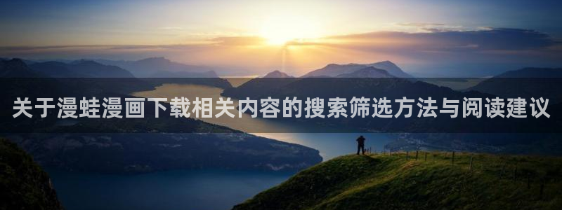 梦漫漫画在线阅读：关于漫蛙漫画下载相关内容的搜索筛选方法与阅读建议