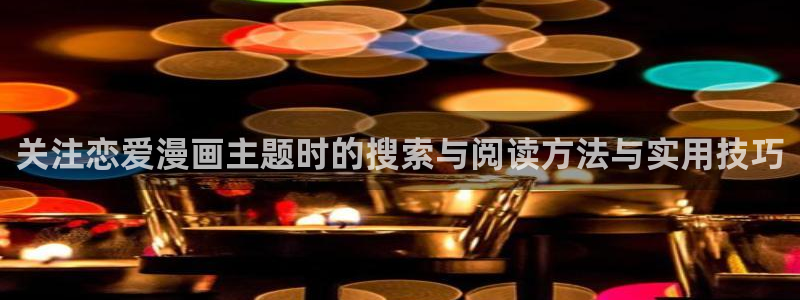 梦漫漫画漫画列表：关注恋爱漫画主题时的搜索与阅读方法与实用技巧