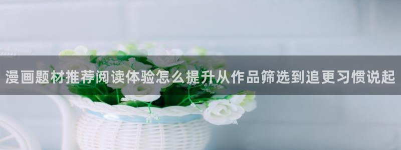 梦漫漫画新漫画：漫画题材推荐阅读体验怎么提升从作品筛选到追更习惯说起