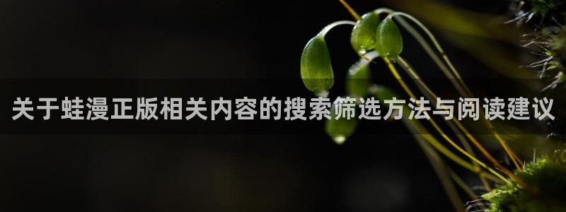 梦漫漫画软件怎么样:关于蛙漫正版相关内容的搜索筛选方法与阅读建议