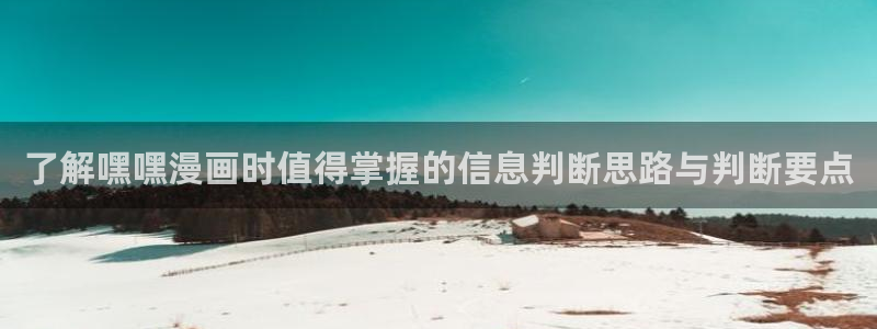 梦漫漫画软件热门漫画：了解嘿嘿漫画时值得掌握的信息判断思路与判断要点