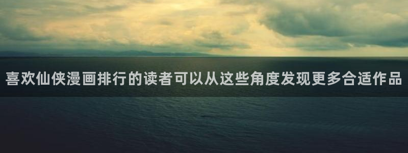 梦漫漫画好漫画推荐:喜欢仙侠漫画排行的读者可以从这些角度发现更多合适作品